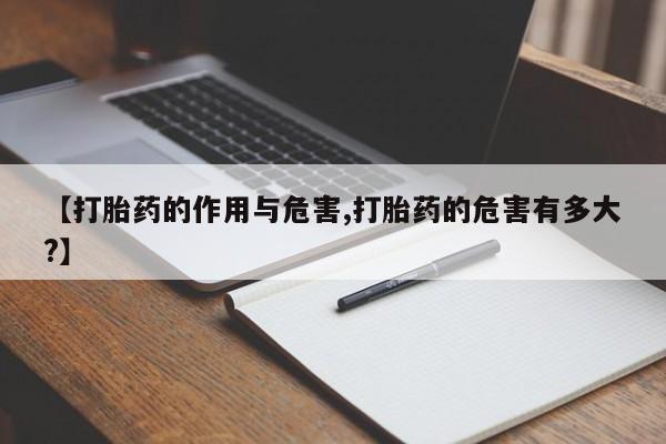 打胎药使用【打胎药的作用与危害,打胎药的危害有多大?】