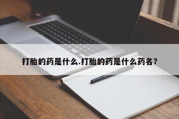 打胎药使用打胎的药是什么.打胎的药是什么药名？