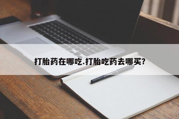 打胎药使用打胎药在哪吃.打胎吃药去哪买？