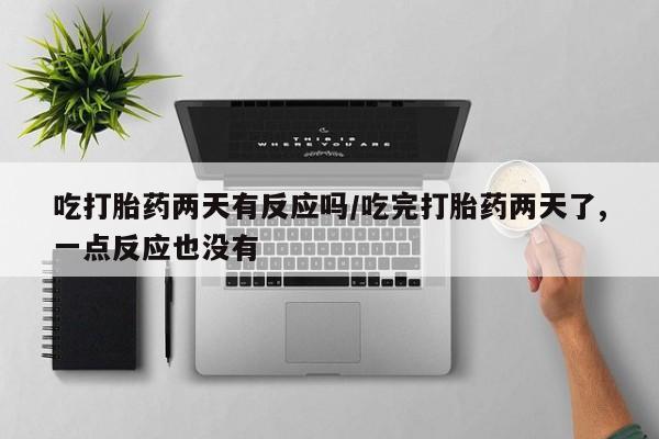 打胎药使用吃打胎药两天有反应吗/吃完打胎药两天了,一点反应也没有