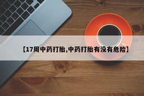 打胎药使用【17周中药打胎,中药打胎有没有危险】