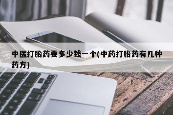 打胎药使用中医打胎药要多少钱一个(中药打胎药有几种药方)