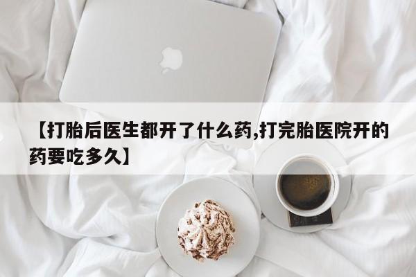 打胎药使用【打胎后医生都开了什么药,打完胎医院开的药要吃多久】