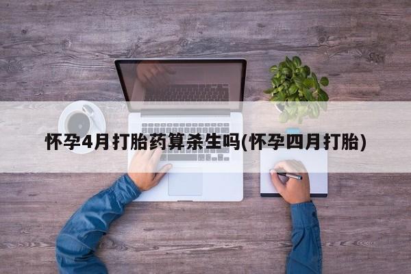 打胎药使用怀孕4月打胎药算杀生吗(怀孕四月打胎)