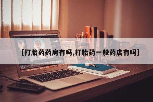 打胎药使用【打胎药药房有吗,打胎药一般药店有吗】