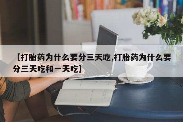 打胎药使用【打胎药为什么要分三天吃,打胎药为什么要分三天吃和一天吃】