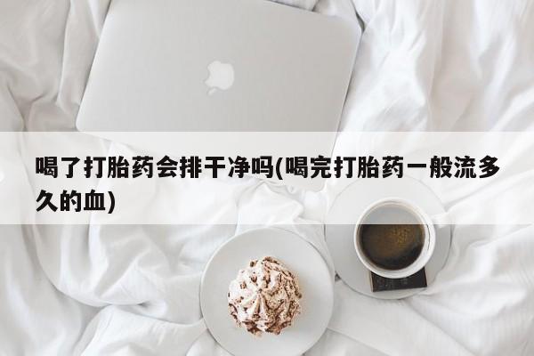 打胎药使用喝了打胎药会排干净吗(喝完打胎药一般流多久的血)