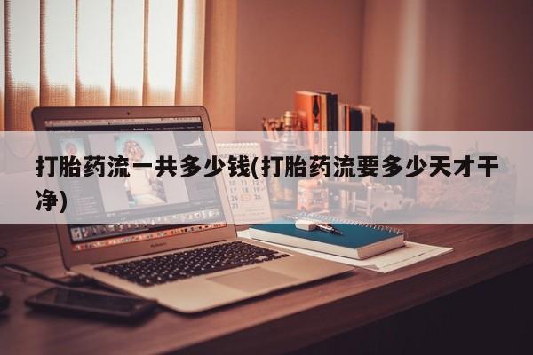 打胎药使用打胎药流一共多少钱(打胎药流要多少天才干净)