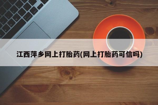 打胎药使用江西萍乡网上打胎药(网上打胎药可信吗)