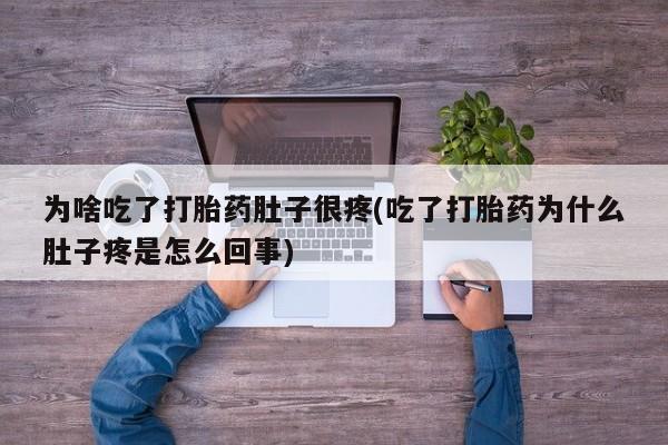 打胎药使用为啥吃了打胎药肚子很疼(吃了打胎药为什么肚子疼是怎么回事)