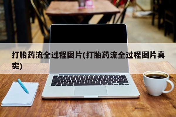 打胎药使用打胎药流全过程图片(打胎药流全过程图片真实)