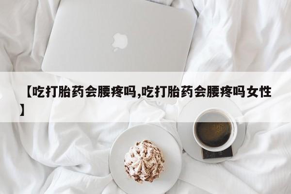 打胎药使用【吃打胎药会腰疼吗,吃打胎药会腰疼吗女性】