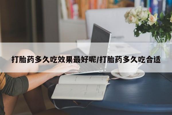 打胎药使用打胎药多久吃效果最好呢/打胎药多久吃合适