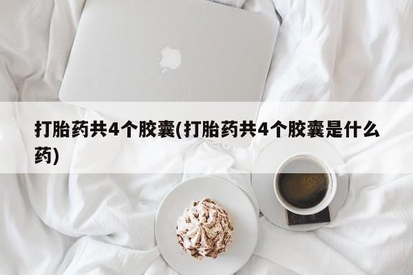 打胎药使用打胎药共4个胶囊(打胎药共4个胶囊是什么药)
