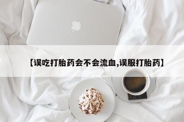 打胎药使用【误吃打胎药会不会流血,误服打胎药】