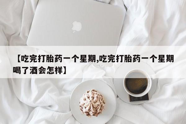 打胎药使用【吃完打胎药一个星期,吃完打胎药一个星期喝了酒会怎样】