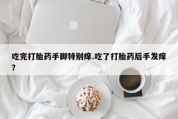 打胎药使用吃完打胎药手脚特别痒.吃了打胎药后手发痒？