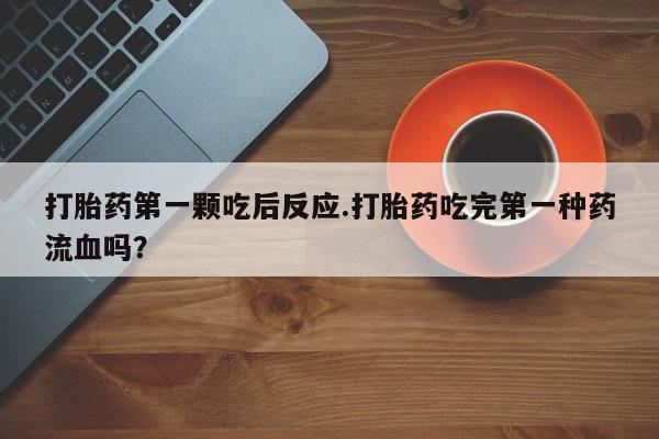 打胎药使用打胎药第一颗吃后反应.打胎药吃完第一种药流血吗？