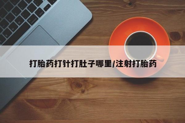 打胎药使用打胎药打针打肚子哪里/注射打胎药