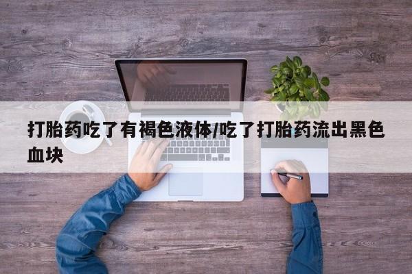 打胎药使用打胎药吃了有褐色液体/吃了打胎药流出黑色血块