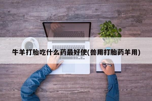 打胎药使用牛羊打胎吃什么药最好使(兽用打胎药羊用)