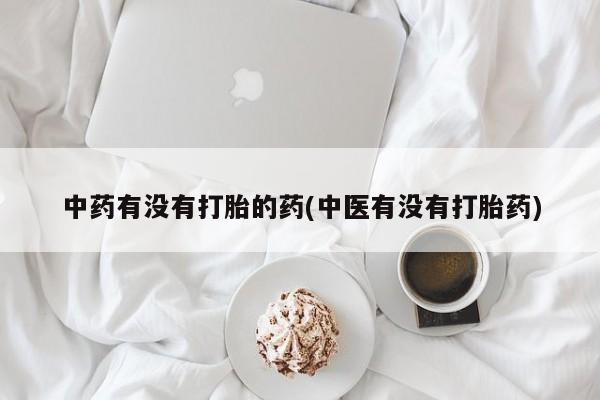 打胎药使用中药有没有打胎的药(中医有没有打胎药)