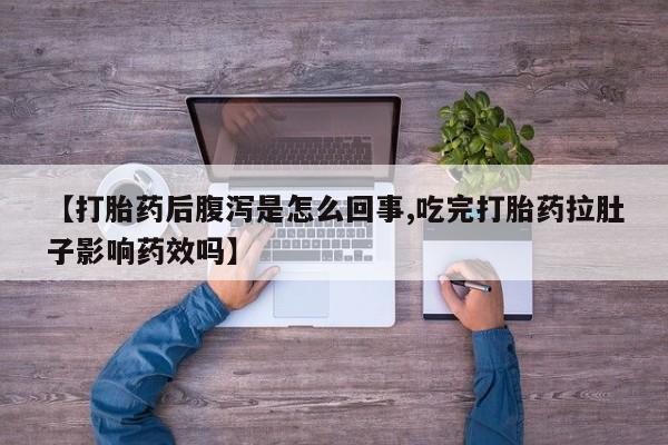 打胎药使用【打胎药后腹泻是怎么回事,吃完打胎药拉肚子影响药效吗】