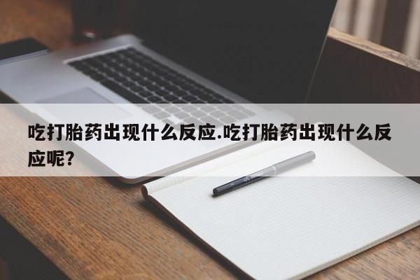 打胎药使用吃打胎药出现什么反应.吃打胎药出现什么反应呢？