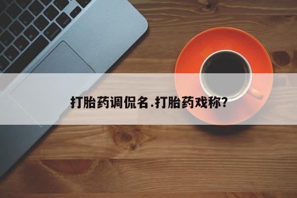 打胎药使用打胎药调侃名.打胎药戏称？