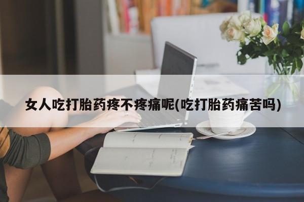 打胎药使用女人吃打胎药疼不疼痛呢(吃打胎药痛苦吗)