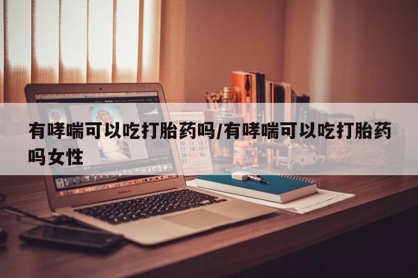 打胎药使用有哮喘可以吃打胎药吗/有哮喘可以吃打胎药吗女性