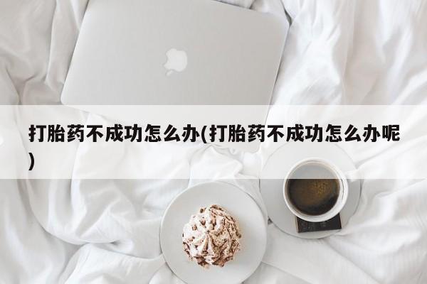 打胎药使用打胎药不成功怎么办(打胎药不成功怎么办呢)