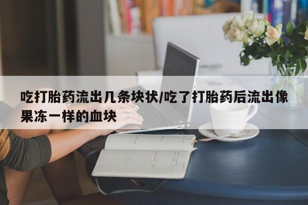 打胎药使用吃打胎药流出几条块状/吃了打胎药后流出像果冻一样的血块
