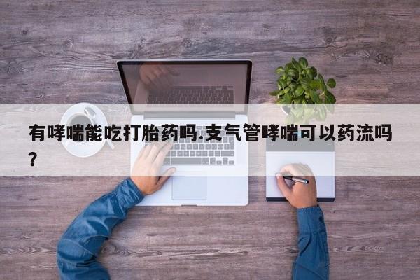 打胎药使用有哮喘能吃打胎药吗.支气管哮喘可以药流吗？