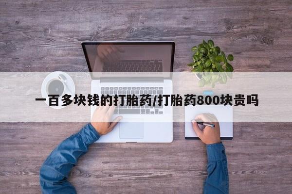打胎药使用一百多块钱的打胎药/打胎药800块贵吗