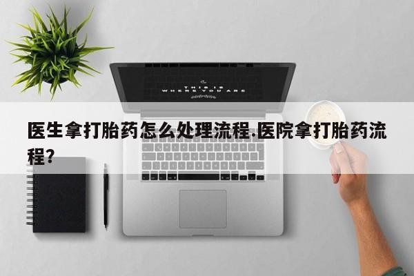 打胎药使用医生拿打胎药怎么处理流程.医院拿打胎药流程？