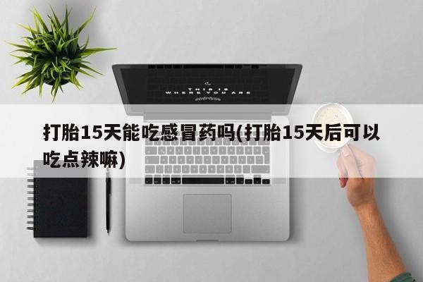 打胎药使用打胎15天能吃感冒药吗(打胎15天后可以吃点辣嘛)